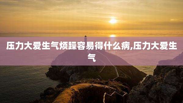 压力大爱生气烦躁容易得什么病,压力大爱生气