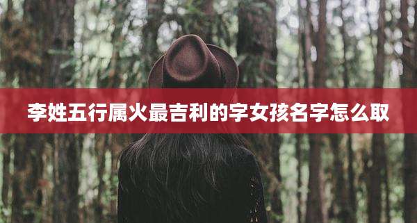 李姓五行属火最吉利的字女孩名字怎么取