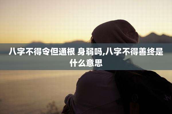 八字不得令但通根 身弱吗,八字不得善终是什么意思