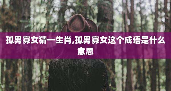 孤男寡女猜一生肖,孤男寡女这个成语是什么意思