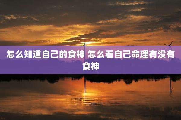 怎么知道自己的食神 怎么看自己命理有没有食神