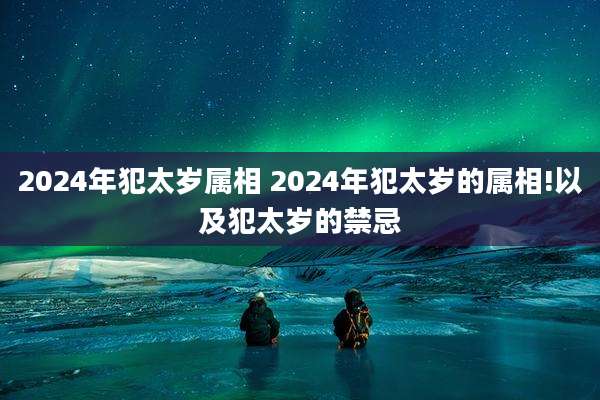 2024年犯太岁属相 2024年犯太岁的属相!以及犯太岁的禁忌