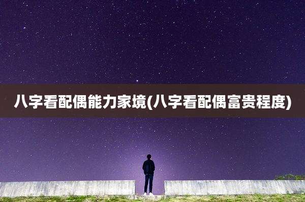 八字看配偶能力家境(八字看配偶富贵程度)