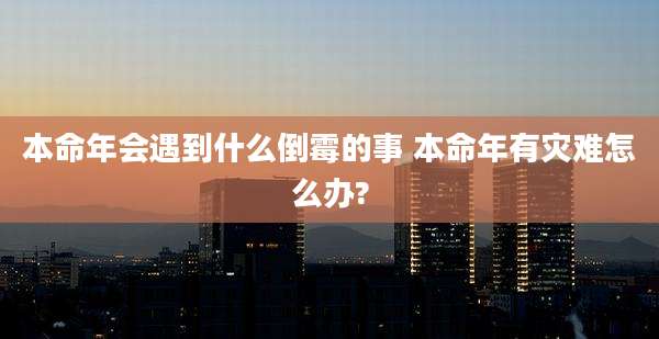 本命年会遇到什么倒霉的事 本命年有灾难怎么办?