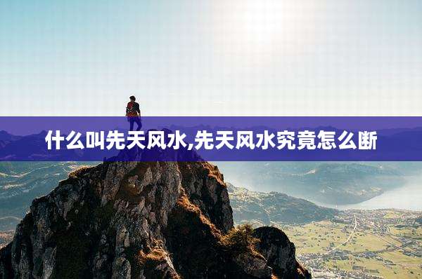 什么叫先天风水,先天风水究竟怎么断