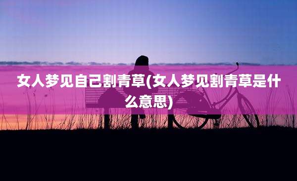 女人梦见自己割青草(女人梦见割青草是什么意思)