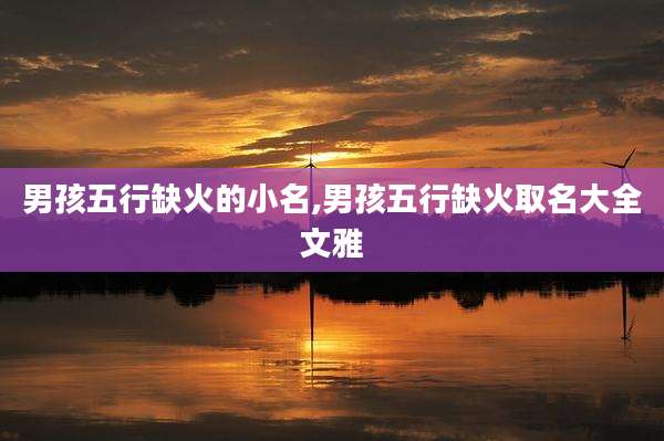 男孩五行缺火的小名,男孩五行缺火取名大全文雅