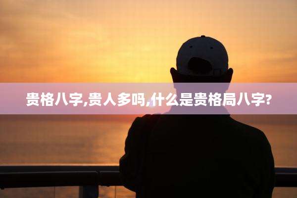 贵格八字,贵人多吗,什么是贵格局八字?
