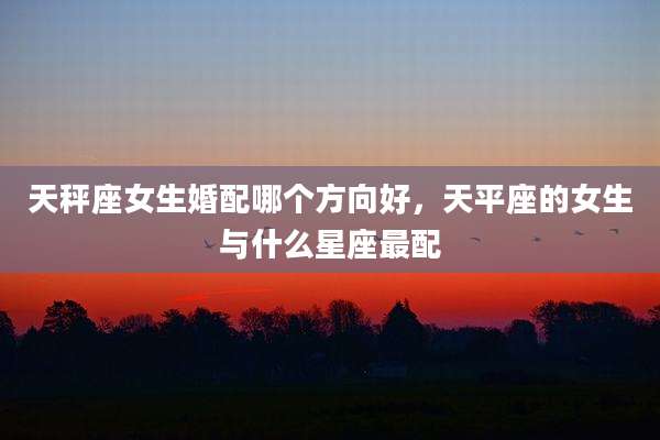 天秤座女生婚配哪个方向好，天平座的女生与什么星座最配