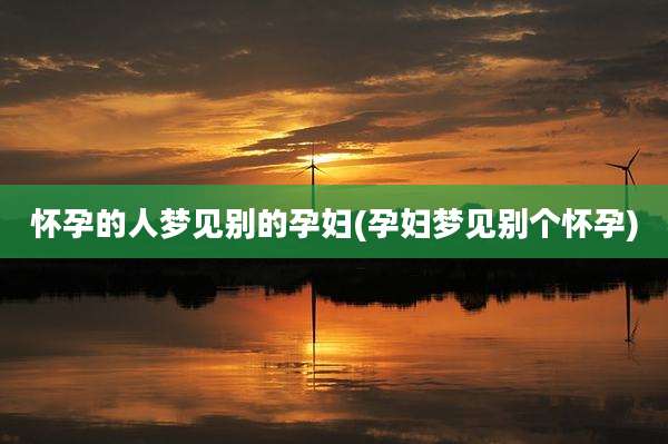 怀孕的人梦见别的孕妇(孕妇梦见别个怀孕)