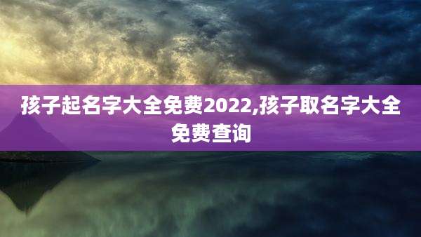 孩子起名字大全免费2022,孩子取名字大全免费查询