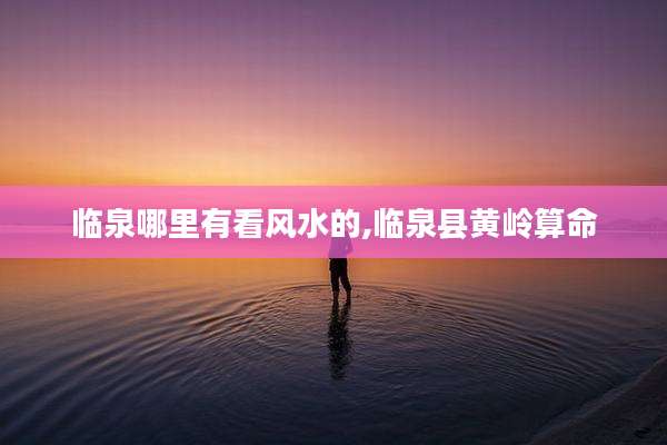 临泉哪里有看风水的,临泉县黄岭算命
