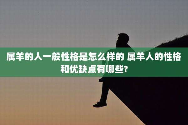 属羊的人一般性格是怎么样的 属羊人的性格和优缺点有哪些?