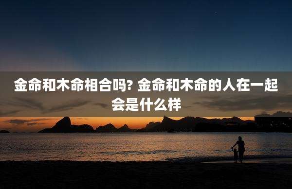 金命和木命相合吗? 金命和木命的人在一起会是什么样