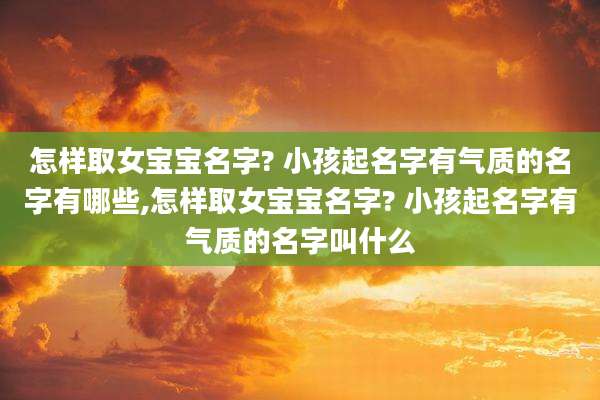 怎样取女宝宝名字? 小孩起名字有气质的名字有哪些,怎样取女宝宝名字? 小孩起名字有气质的名字叫什么