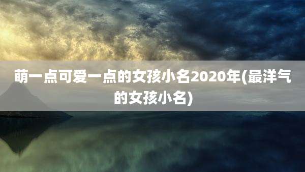 萌一点可爱一点的女孩小名2020年(最洋气的女孩小名)