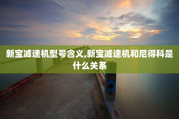 新宝减速机型号含义,新宝减速机和尼得科是什么关系