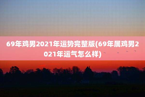69年鸡男2021年运势完整版(69年属鸡男2021年运气怎么样)