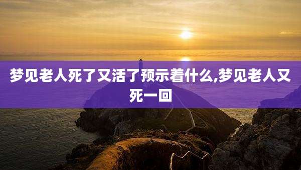 梦见老人死了又活了预示着什么,梦见老人又死一回