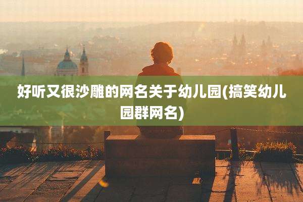 好听又很沙雕的网名关于幼儿园(搞笑幼儿园群网名)