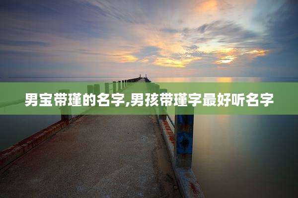 男宝带瑾的名字,男孩带瑾字最好听名字