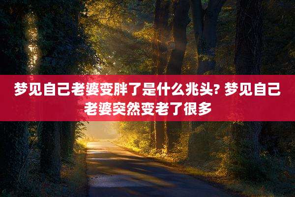 梦见自己老婆变胖了是什么兆头? 梦见自己老婆突然变老了很多