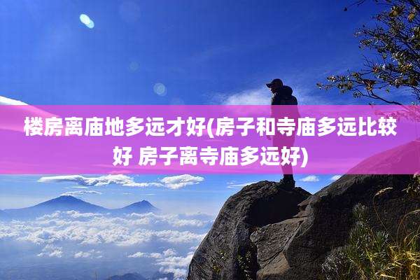 楼房离庙地多远才好(房子和寺庙多远比较好 房子离寺庙多远好)