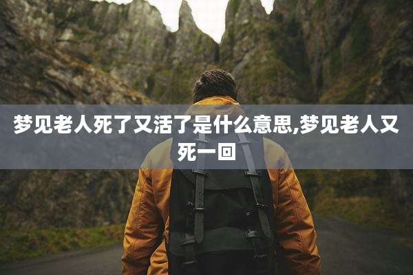 梦见老人死了又活了是什么意思,梦见老人又死一回