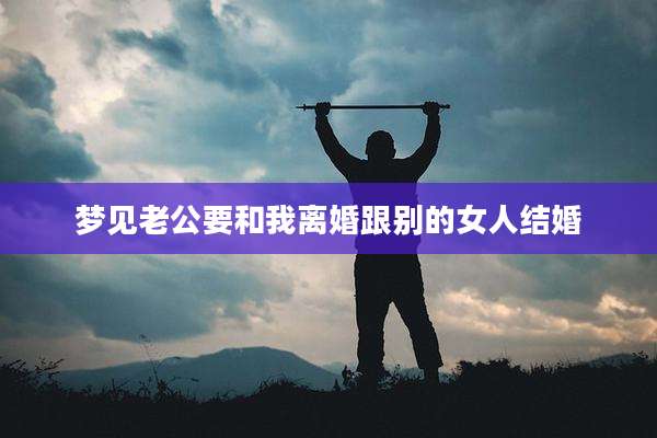 梦见老公要和我离婚跟别的女人结婚