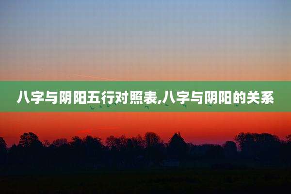 八字与阴阳五行对照表,八字与阴阳的关系