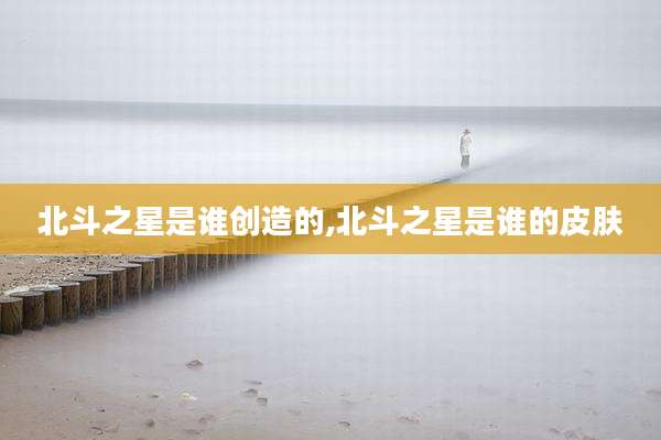 北斗之星是谁创造的,北斗之星是谁的皮肤