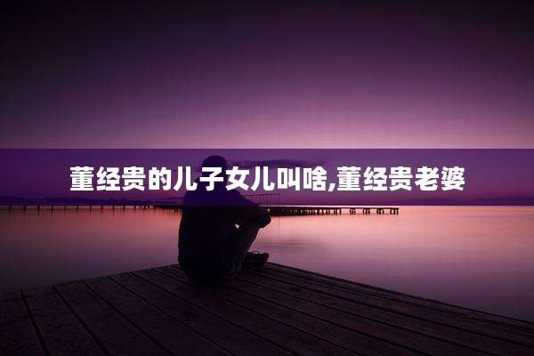 董经贵的儿子女儿叫啥,董经贵老婆