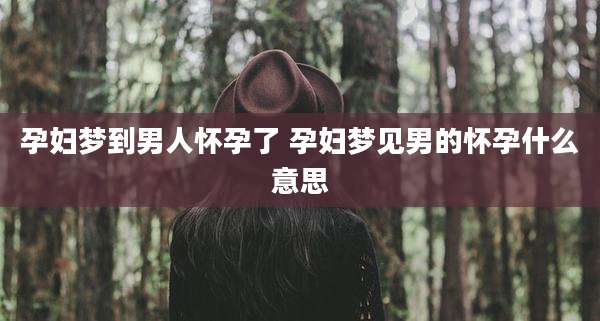 孕妇梦到男人怀孕了 孕妇梦见男的怀孕什么意思