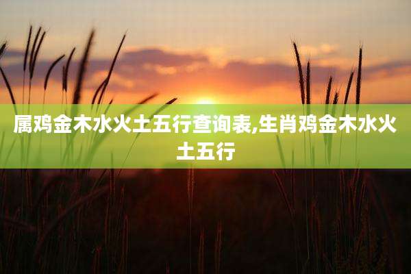 属鸡金木水火土五行查询表,生肖鸡金木水火土五行