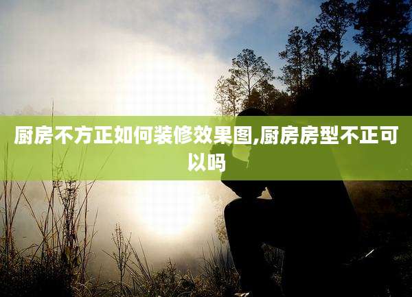 厨房不方正如何装修效果图,厨房房型不正可以吗