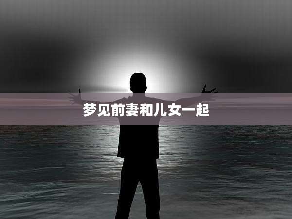 梦见前妻和儿女一起
