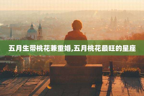 五月生带桃花兼重婚,五月桃花最旺的星座