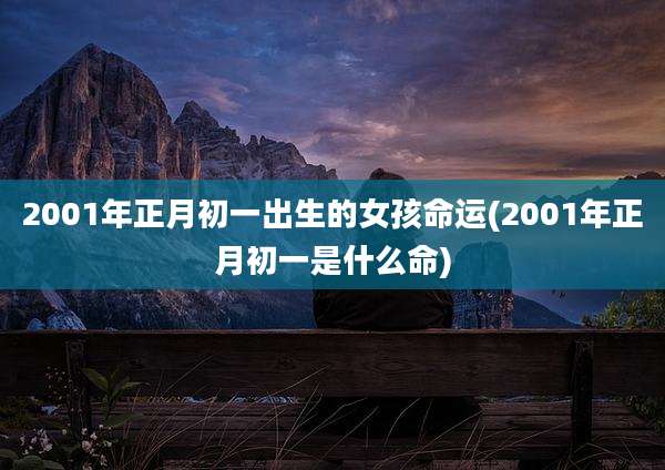 2001年正月初一出生的女孩命运(2001年正月初一是什么命)