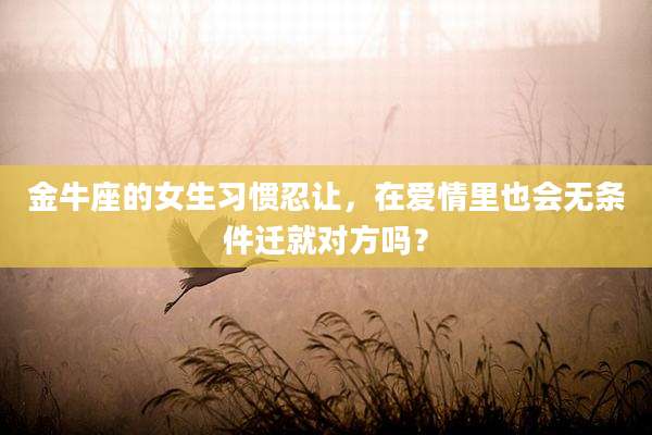 金牛座的女生习惯忍让，在爱情里也会无条件迁就对方吗？