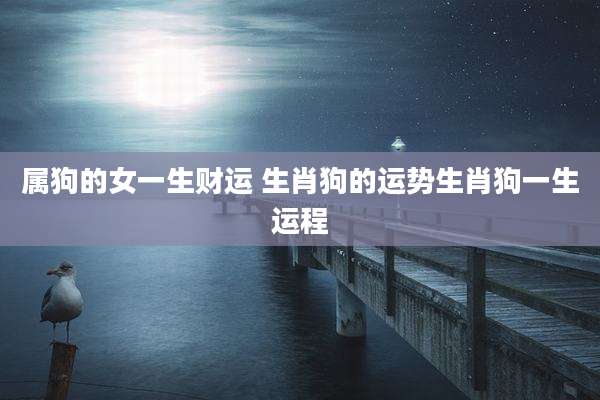 属狗的女一生财运 生肖狗的运势生肖狗一生运程