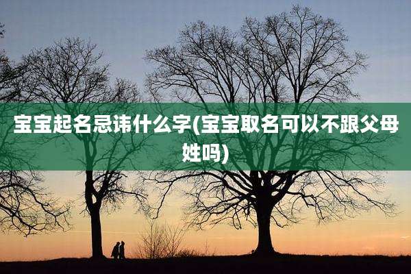 宝宝起名忌讳什么字(宝宝取名可以不跟父母姓吗)