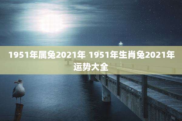 1951年属兔2021年 1951年生肖兔2021年运势大全