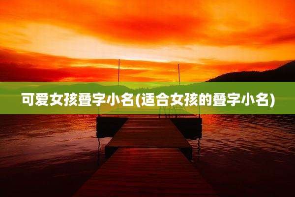 可爱女孩叠字小名(适合女孩的叠字小名)