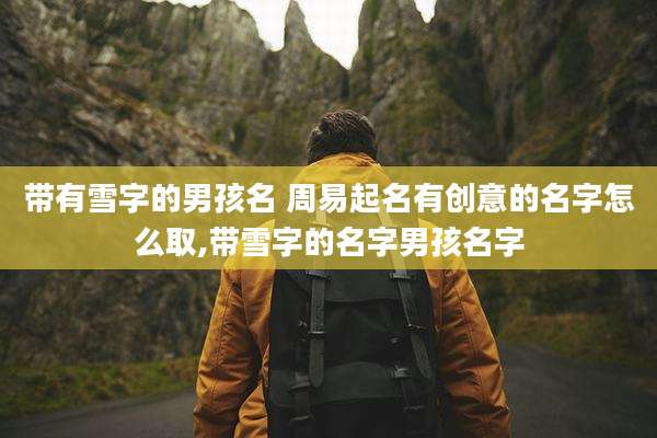 带有雪字的男孩名 周易起名有创意的名字怎么取,带雪字的名字男孩名字