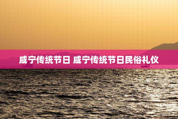 咸宁传统节日 咸宁传统节日民俗礼仪