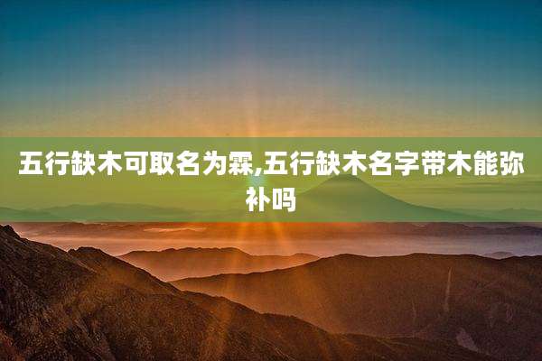 五行缺木可取名为霖,五行缺木名字带木能弥补吗