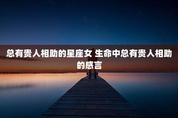 总有贵人相助的星座女 生命中总有贵人相助的感言
