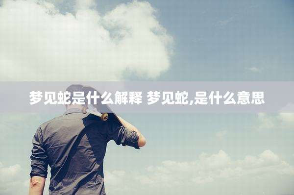 梦见蛇是什么解释 梦见蛇,是什么意思