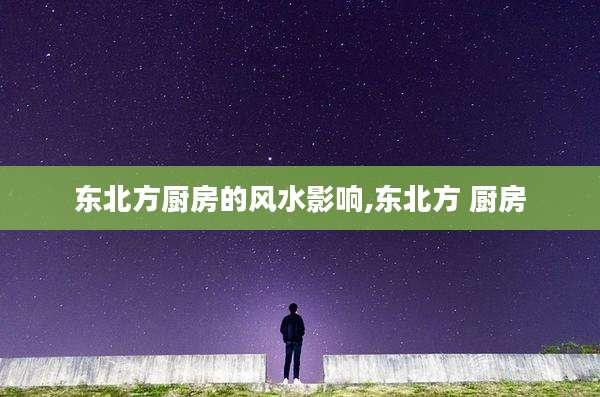 东北方厨房的风水影响,东北方 厨房