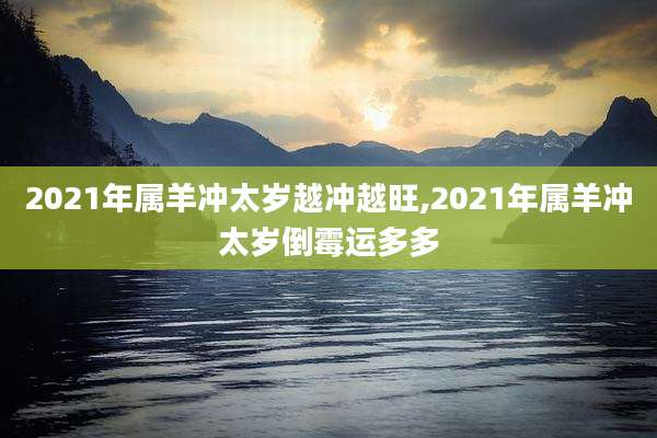 2021年属羊冲太岁越冲越旺,2021年属羊冲太岁倒霉运多多